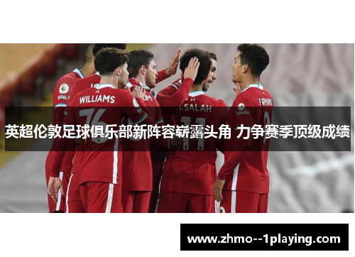 英超伦敦足球俱乐部新阵容崭露头角 力争赛季顶级成绩