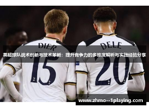 英超球队战术创新与技术革新：提升竞争力的多维度解析与实践经验分享