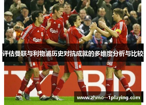 评估曼联与利物浦历史对抗成就的多维度分析与比较 评估曼联与利物浦历史对抗成就的多维度分析与比较
