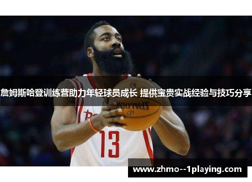 詹姆斯哈登训练营助力年轻球员成长 提供宝贵实战经验与技巧分享