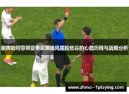 谢晖如何带领亚泰重振雄风摆脱低谷的心路历程与战略分析 谢晖如何带领亚泰重振雄风摆脱低谷的心路历程与战略分析