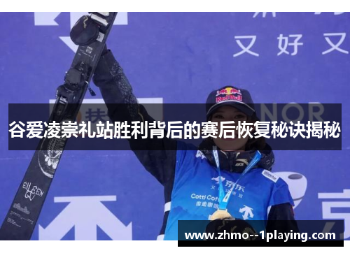 谷爱凌崇礼站胜利背后的赛后恢复秘诀揭秘 谷爱凌崇礼站胜利背后的赛后恢复秘诀揭秘