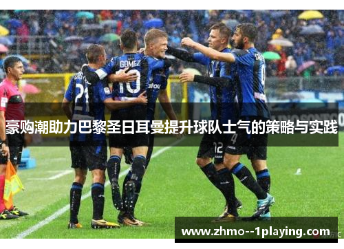 豪购潮助力巴黎圣日耳曼提升球队士气的策略与实践 豪购潮助力巴黎圣日耳曼提升球队士气的策略与实践
