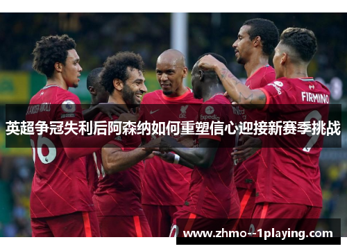英超争冠失利后阿森纳如何重塑信心迎接新赛季挑战 英超争冠失利后阿森纳如何重塑信心迎接新赛季挑战