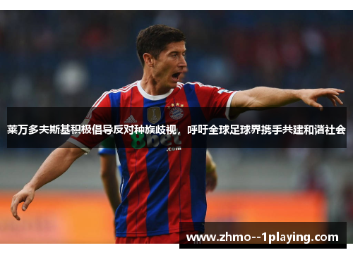 莱万多夫斯基积极倡导反对种族歧视,呼吁全球足球界携手共建和谐社会 莱万多夫斯基积极倡导反对种族歧视,呼吁全球足球界携手共建和谐社会