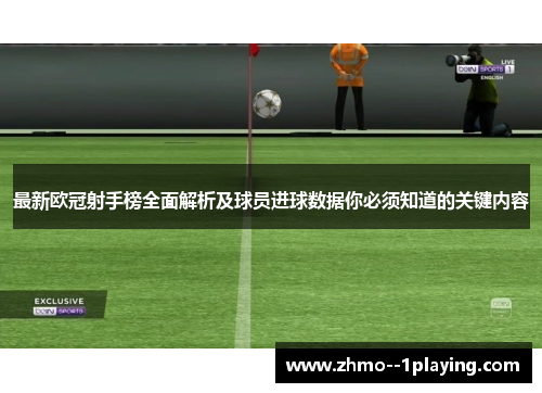 最新欧冠射手榜全面解析及球员进球数据你必须知道的关键内容