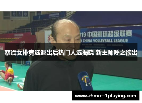 蔡斌女排竞选退出后热门人选揭晓 新主帅呼之欲出 蔡斌女排竞选退出后热门人选揭晓 新主帅呼之欲出