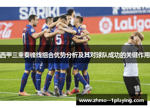 西甲三重奏锋线组合优势分析及其对球队成功的关键作用