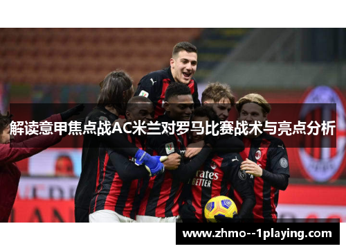 解读意甲焦点战AC米兰对罗马比赛战术与亮点分析