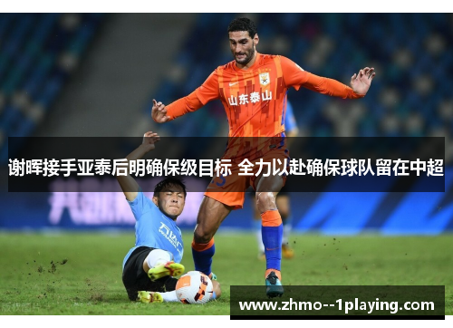 谢晖接手亚泰后明确保级目标 全力以赴确保球队留在中超