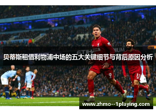 贝蒂斯租借利物浦中场的五大关键细节与背后原因分析 贝蒂斯租借利物浦中场的五大关键细节与背后原因分析