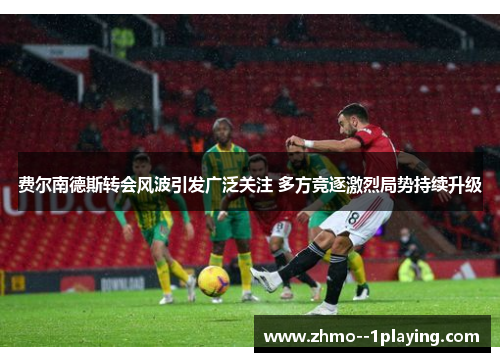 费尔南德斯转会风波引发广泛关注 多方竞逐激烈局势持续升级 费尔南德斯转会风波引发广泛关注 多方竞逐激烈局势持续升级