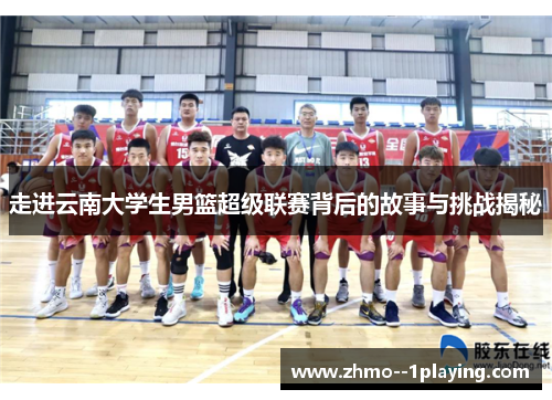 走进云南大学生男篮超级联赛背后的故事与挑战揭秘 走进云南大学生男篮超级联赛背后的故事与挑战揭秘