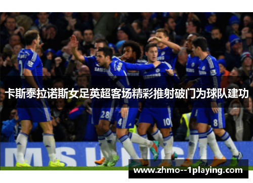 卡斯泰拉诺斯女足英超客场精彩推射破门为球队建功 卡斯泰拉诺斯女足英超客场精彩推射破门为球队建功