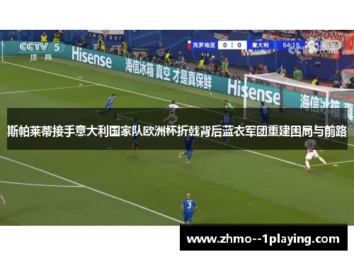 斯帕莱蒂接手意大利国家队欧洲杯折戟背后蓝衣军团重建困局与前路 斯帕莱蒂接手意大利国家队欧洲杯折戟背后蓝衣军团重建困局与前路