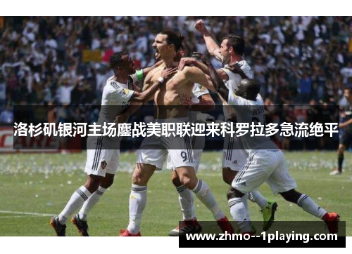 洛杉矶银河主场鏖战美职联迎来科罗拉多急流绝平 洛杉矶银河主场鏖战美职联迎来科罗拉多急流绝平