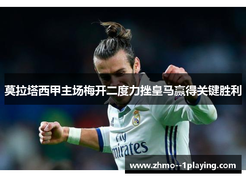 莫拉塔西甲主场梅开二度力挫皇马赢得关键胜利 莫拉塔西甲主场梅开二度力挫皇马赢得关键胜利