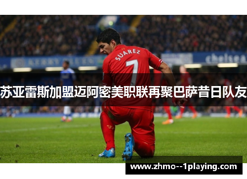 苏亚雷斯加盟迈阿密美职联再聚巴萨昔日队友