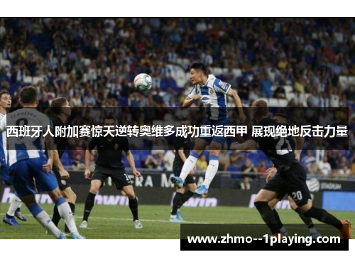 西班牙人附加赛惊天逆转奥维多成功重返西甲 展现绝地反击力量 西班牙人附加赛惊天逆转奥维多成功重返西甲 展现绝地反击力量