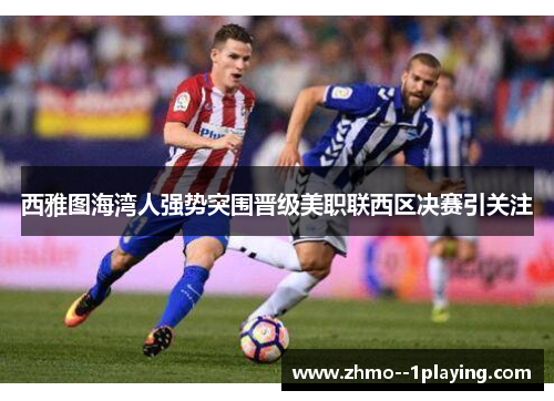 西雅图海湾人强势突围晋级美职联西区决赛引关注