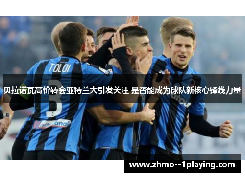 贝拉诺瓦高价转会亚特兰大引发关注 是否能成为球队新核心锋线力量 贝拉诺瓦高价转会亚特兰大引发关注 是否能成为球队新核心锋线力量