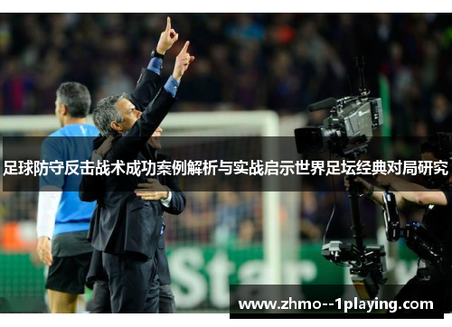 足球防守反击战术成功案例解析与实战启示世界足坛经典对局研究 足球防守反击战术成功案例解析与实战启示世界足坛经典对局研究