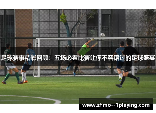 足球赛事精彩回顾:五场必看比赛让你不容错过的足球盛宴 足球赛事精彩回顾:五场必看比赛让你不容错过的足球盛宴