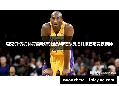 迈克尔·乔丹体育营地吸引全球年轻球员提升技艺与竞技精神 迈克尔·乔丹体育营地吸引全球年轻球员提升技艺与竞技精神