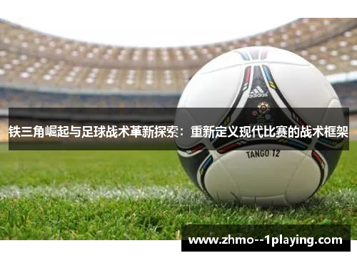 铁三角崛起与足球战术革新探索：重新定义现代比赛的战术框架