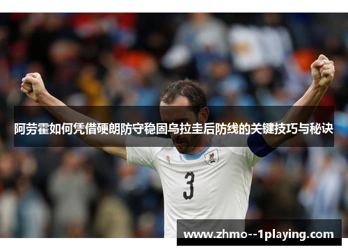 阿劳霍如何凭借硬朗防守稳固乌拉圭后防线的关键技巧与秘诀