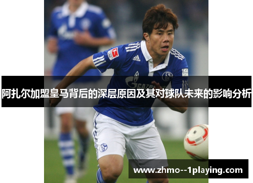 阿扎尔加盟皇马背后的深层原因及其对球队未来的影响分析