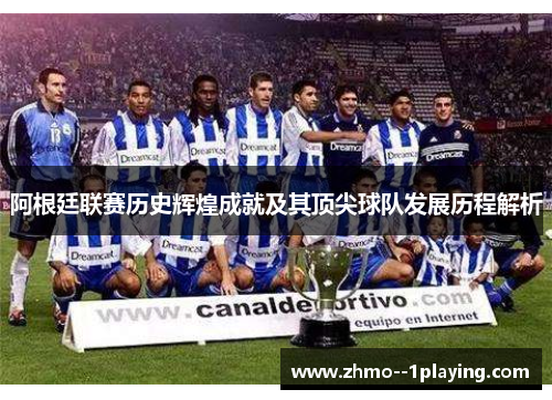 阿根廷联赛历史辉煌成就及其顶尖球队发展历程解析