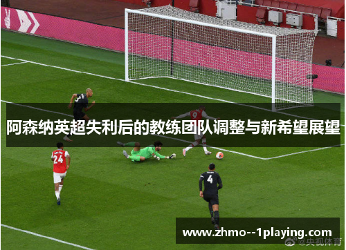 阿森纳英超失利后的教练团队调整与新希望展望