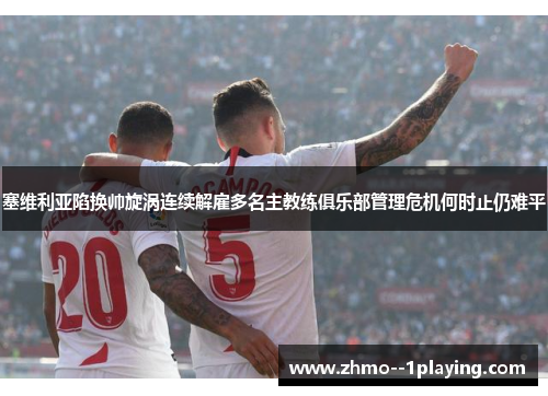 塞维利亚陷换帅旋涡连续解雇多名主教练俱乐部管理危机何时止仍难平 塞维利亚陷换帅旋涡连续解雇多名主教练俱乐部管理危机何时止仍难平