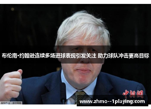 布伦南·约翰逊连续多场进球表现引发关注 助力球队冲击更高目标 布伦南·约翰逊连续多场进球表现引发关注 助力球队冲击更高目标