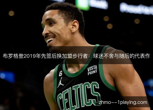 布罗格登2019年先签后换加盟步行者:球迷不舍与随后的代表作 布罗格登2019年先签后换加盟步行者:球迷不舍与随后的代表作